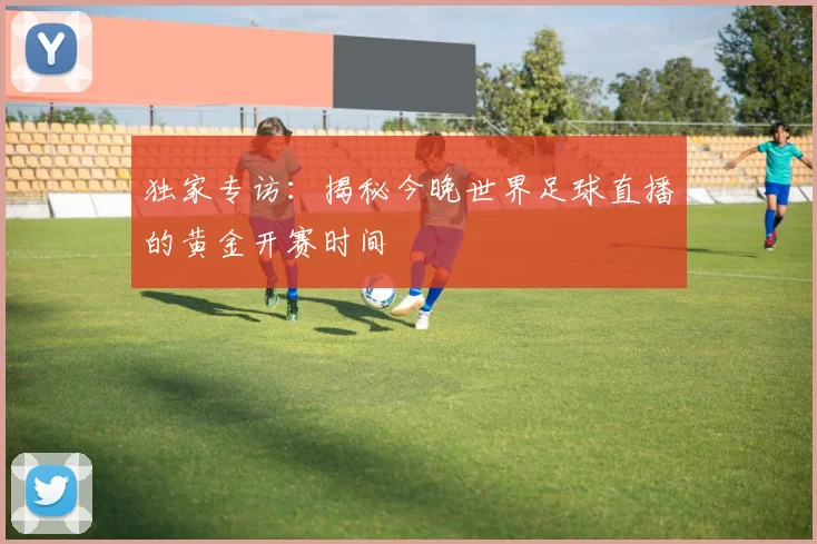 独家专访:揭秘今晚世界足球直播的黄金开赛时间