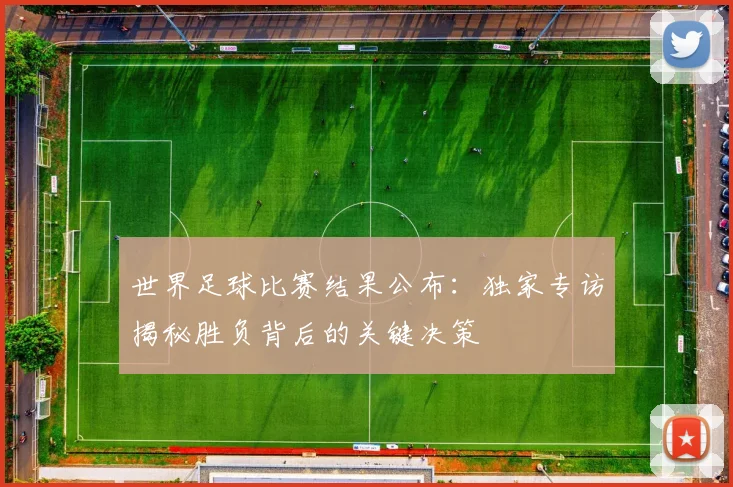 世界足球比赛结果公布:独家专访揭秘胜负背后的关键决策