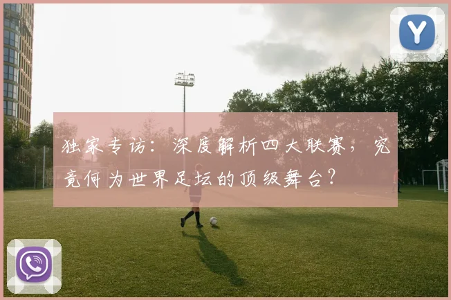独家专访：深度解析四大联赛，究竟何为世界足坛的顶级舞台？