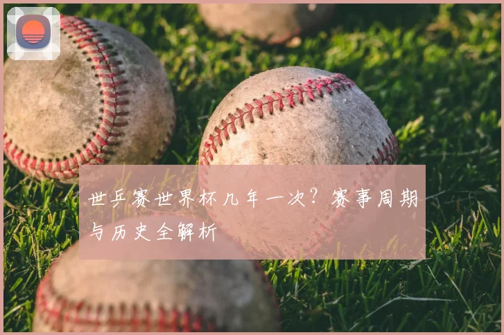 世乒赛世界杯几年一次？赛事周期与历史全解析