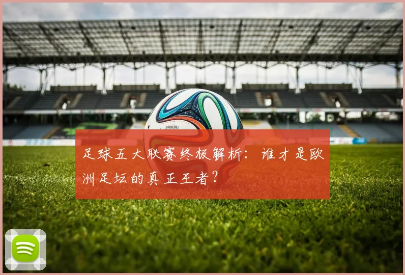 足球五大联赛终极解析:谁才是欧洲足坛的真正王者?