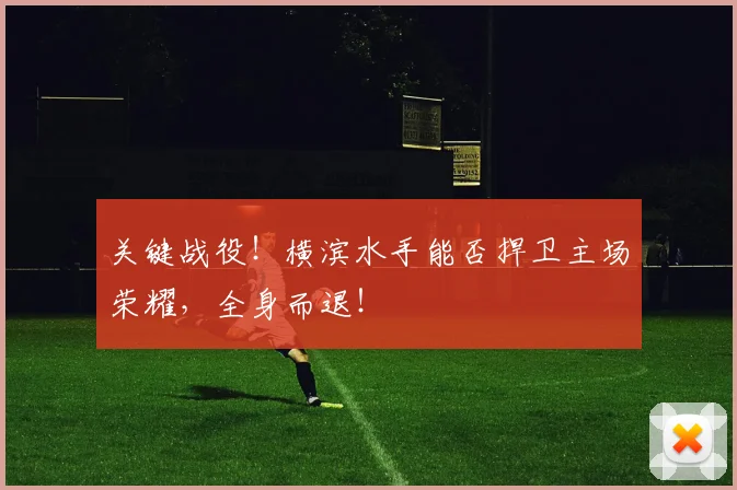 关键战役！横滨水手能否捍卫主场荣耀，全身而退！