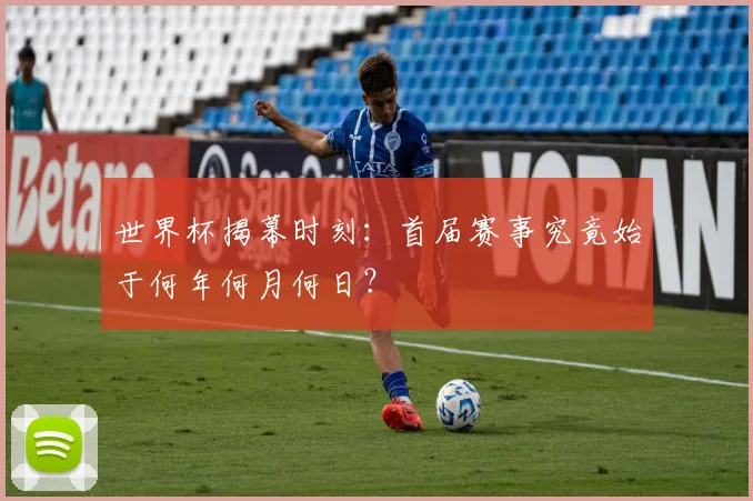 世界杯揭幕时刻：首届赛事究竟始于何年何月何日？