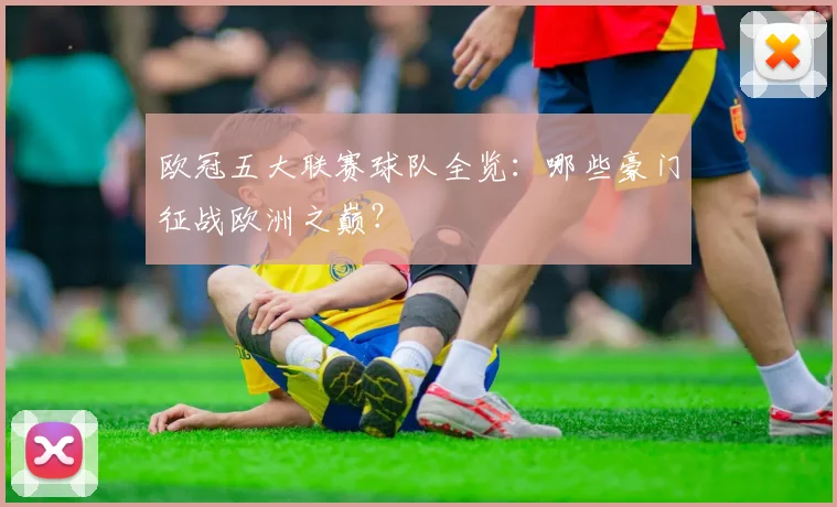 欧冠五大联赛球队全览:哪些豪门征战欧洲之巅?