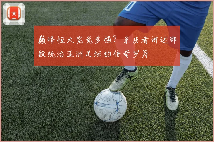 巅峰恒大究竟多强?亲历者讲述那段统治亚洲足坛的传奇岁月