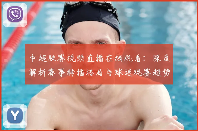 中超联赛视频直播在线观看:深度解析赛事转播格局与球迷观赛趋势