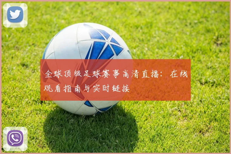 全球顶级足球赛事高清直播：在线观看指南与实时链接