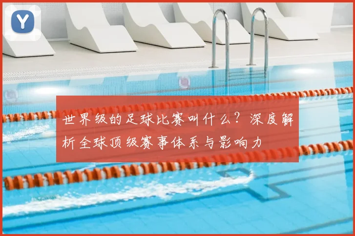 世界级的足球比赛叫什么?深度解析全球顶级赛事体系与影响力