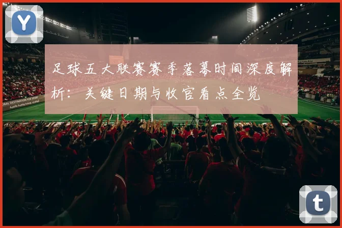足球五大联赛赛季落幕时间深度解析:关键日期与收官看点全览