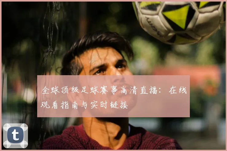 全球顶级足球赛事高清直播:在线观看指南与实时链接