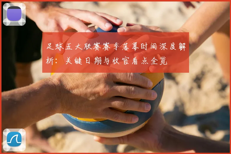 足球五大联赛赛季落幕时间深度解析:关键日期与收官看点全览