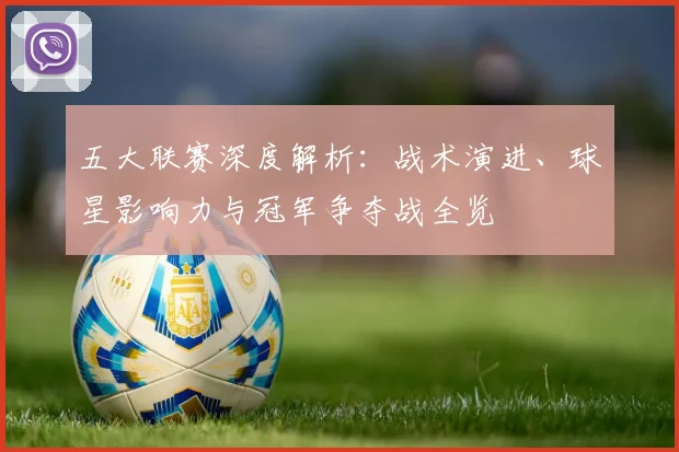 五大联赛深度解析:战术演进、球星影响力与冠军争夺战全览