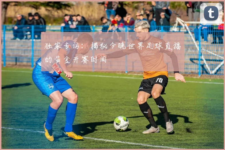 独家专访：揭秘今晚世界足球直播的黄金开赛时间