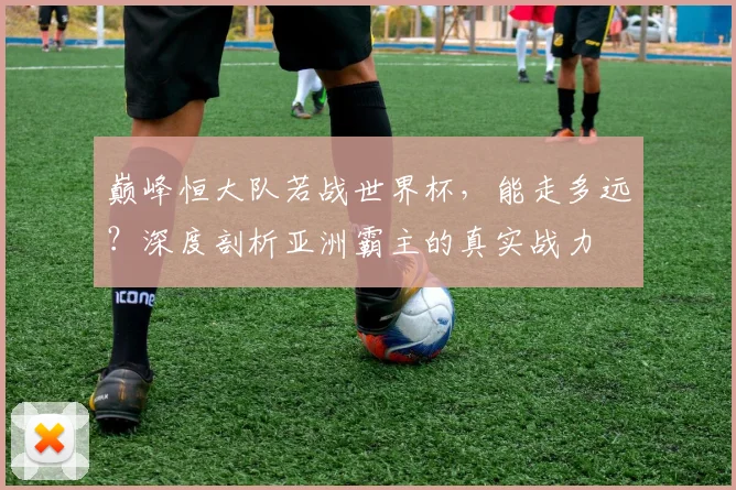 巅峰恒大队若战世界杯,能走多远?深度剖析亚洲霸主的真实战力