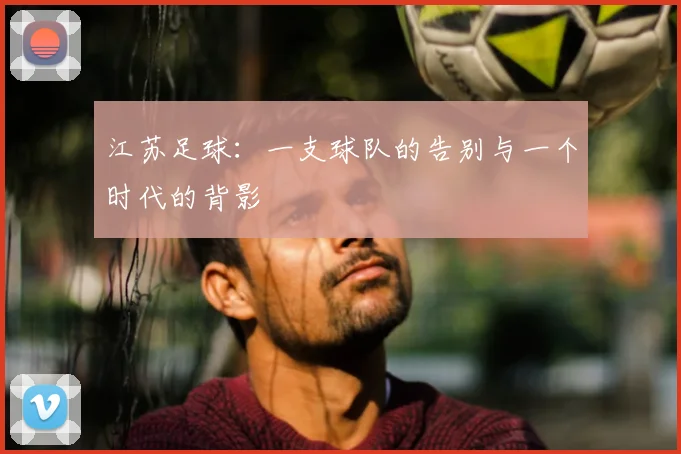 江苏足球:一支球队的告别与一个时代的背影
