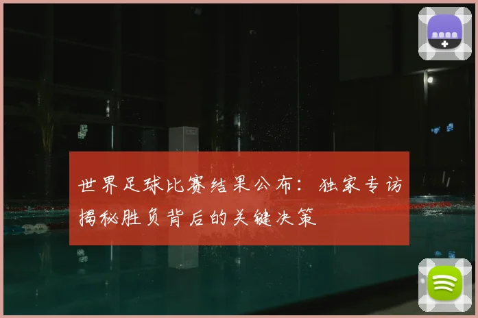世界足球比赛结果公布：独家专访揭秘胜负背后的关键决策