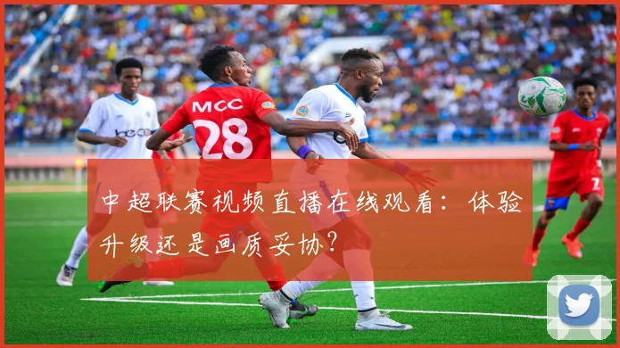 中超联赛视频直播在线观看:体验升级还是画质妥协?