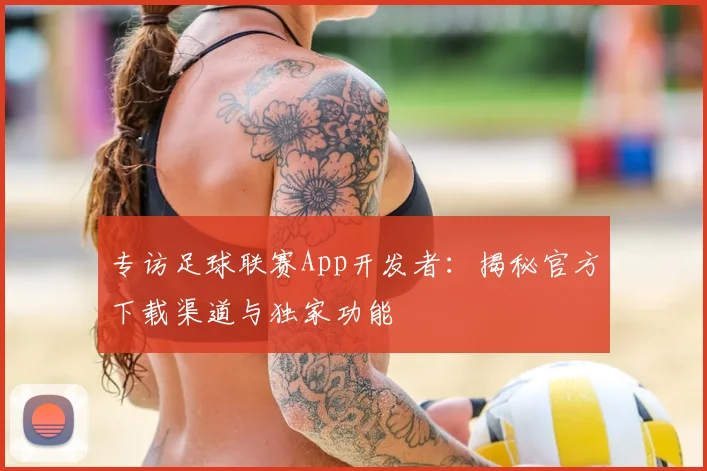 专访足球联赛App开发者：揭秘官方下载渠道与独家功能