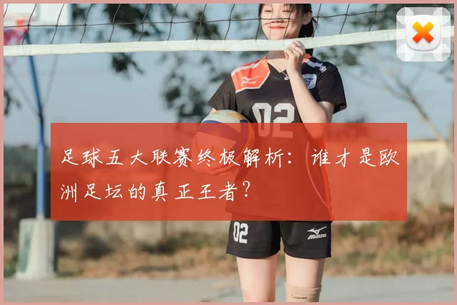 足球五大联赛终极解析：谁才是欧洲足坛的真正王者？