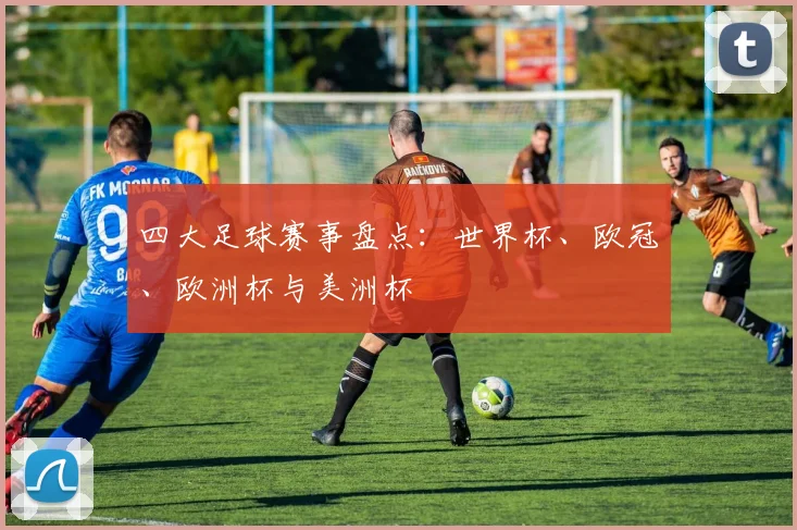 四大足球赛事盘点:世界杯、欧冠、欧洲杯与美洲杯