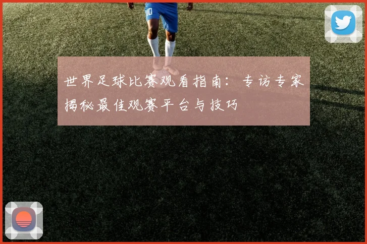 世界足球比赛观看指南:专访专家揭秘最佳观赛平台与技巧