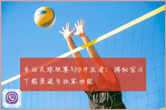 专访足球联赛App开发者:揭秘官方下载渠道与独家功能