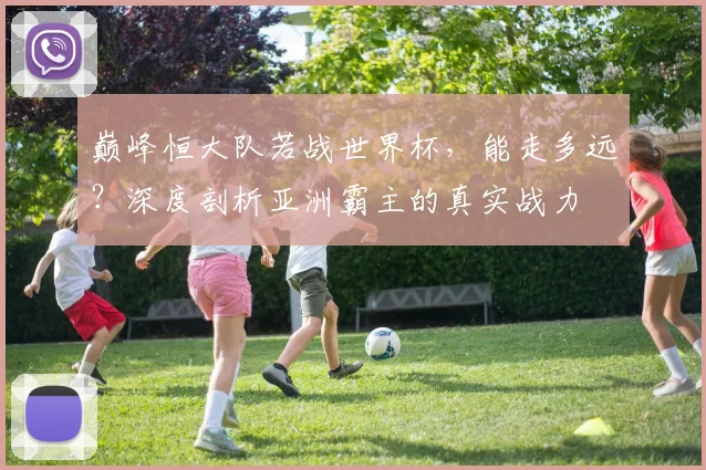 巅峰恒大队若战世界杯，能走多远？深度剖析亚洲霸主的真实战力